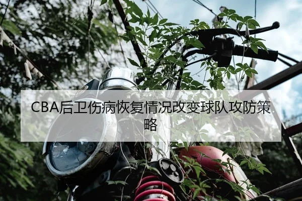 CBA后卫伤病恢复情况改变球队攻防策略